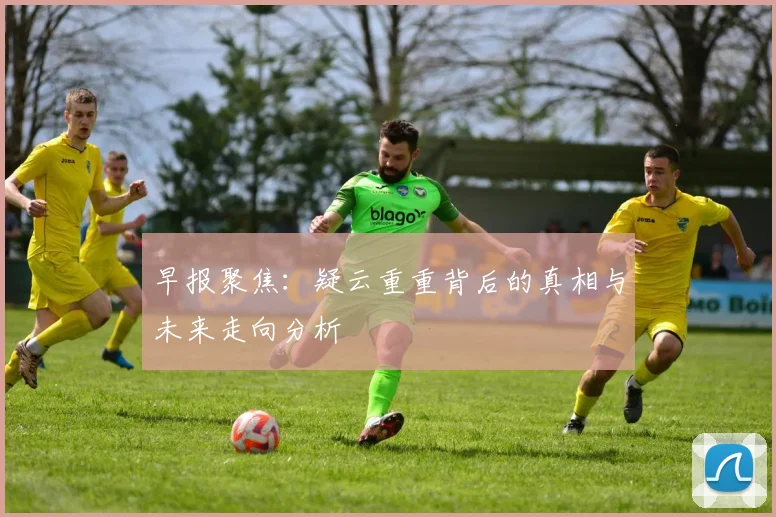 早报聚焦：疑云重重背后的真相与未来走向分析