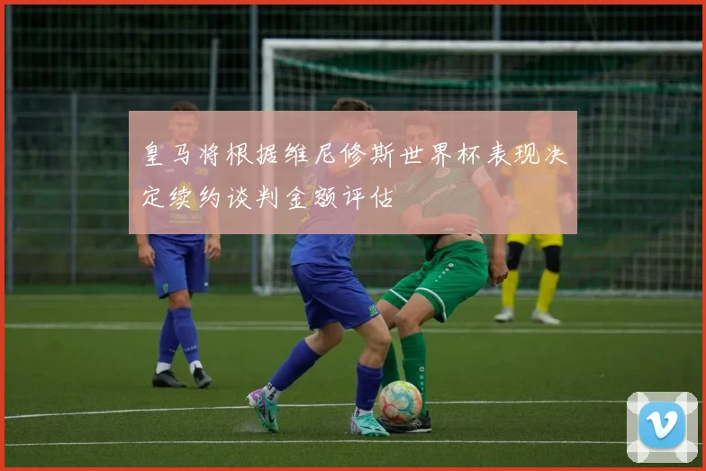 皇马将根据维尼修斯世界杯表现决定续约谈判金额评估