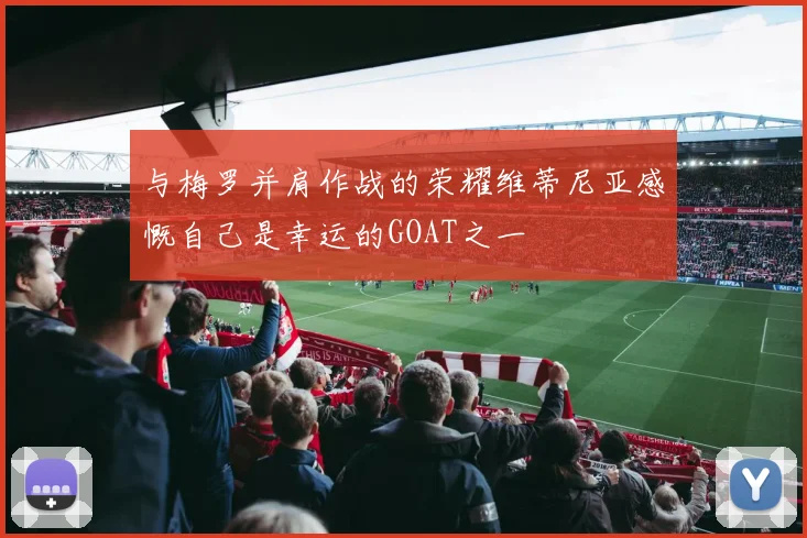 与梅罗并肩作战的荣耀维蒂尼亚感慨自己是幸运的GOAT之一