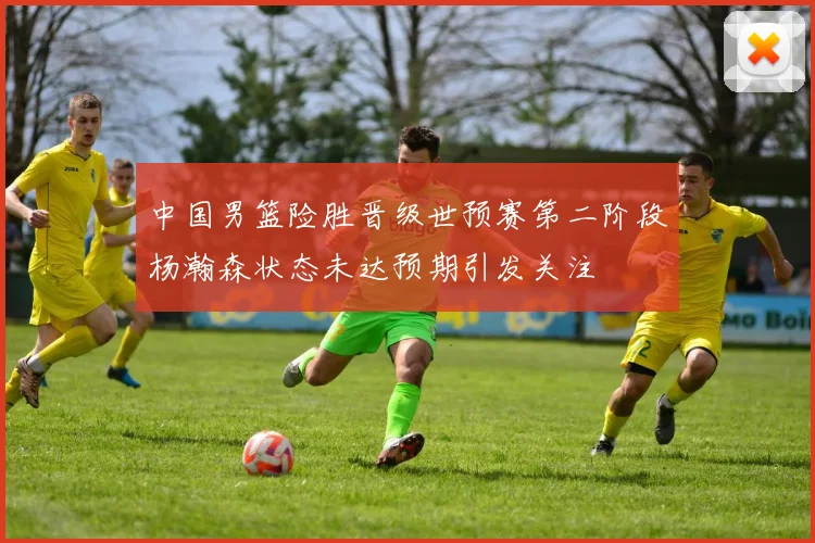 中国男篮险胜晋级世预赛第二阶段杨瀚森状态未达预期引发关注