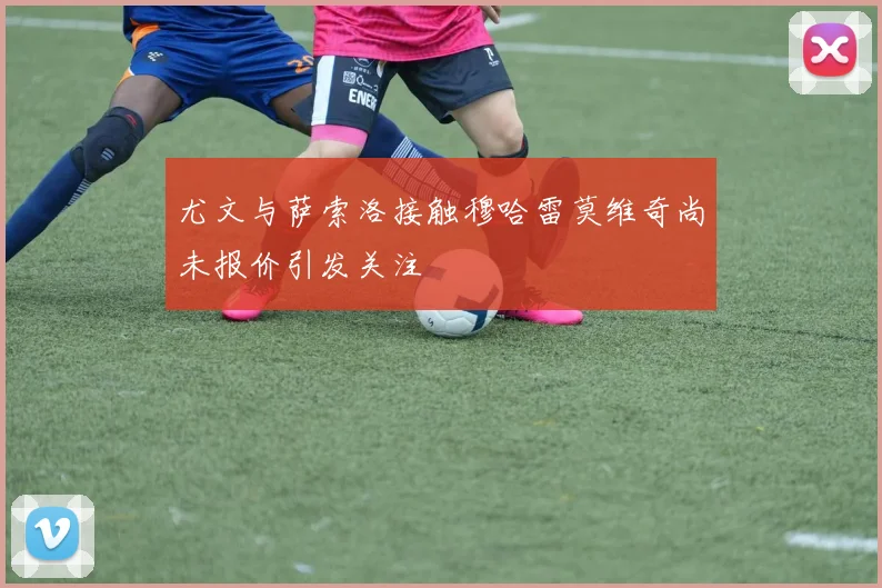 尤文与萨索洛接触穆哈雷莫维奇尚未报价引发关注