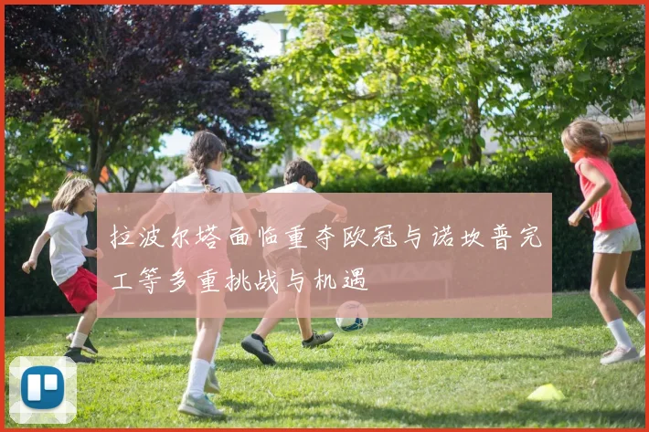拉波尔塔面临重夺欧冠与诺坎普完工等多重挑战与机遇