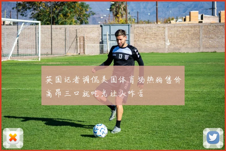 英国记者调侃美国体育场热狗售价高昂三口就吃光让人咋舌