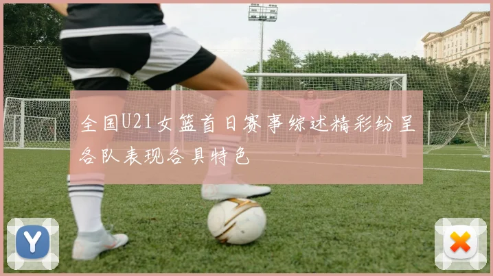 全国U21女篮首日赛事综述精彩纷呈各队表现各具特色