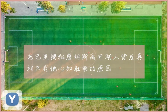 老巴里揭秘詹姆斯离开湖人背后真相只有他心知肚明的原因
