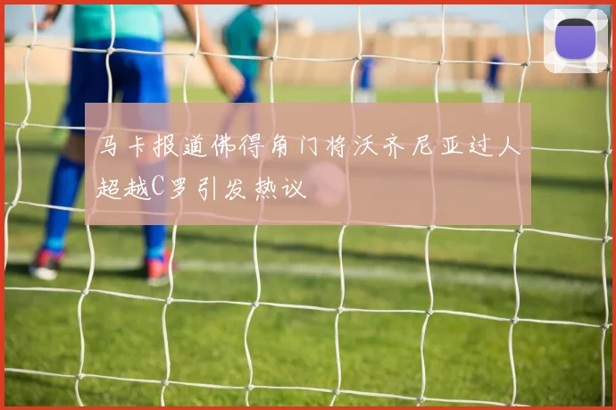 马卡报道佛得角门将沃齐尼亚过人超越C罗引发热议