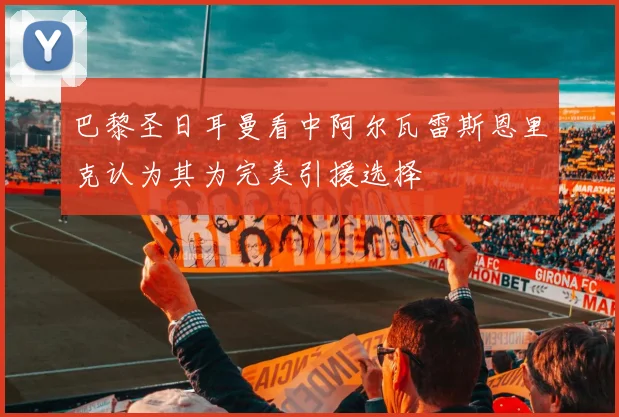 巴黎圣日耳曼看中阿尔瓦雷斯恩里克认为其为完美引援选择