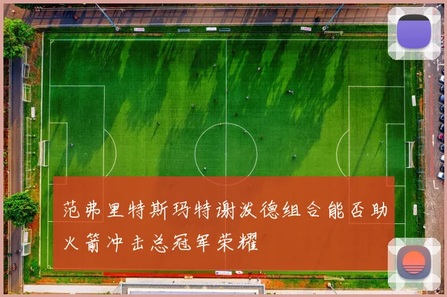 范弗里特斯玛特谢泼德组合能否助火箭冲击总冠军荣耀