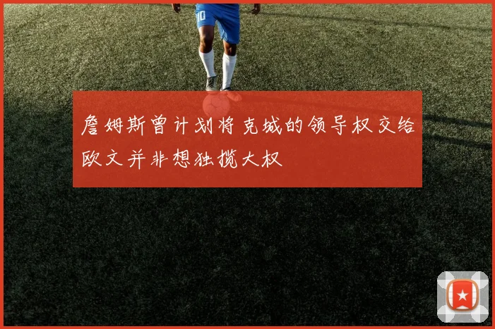 詹姆斯曾计划将克城的领导权交给欧文并非想独揽大权