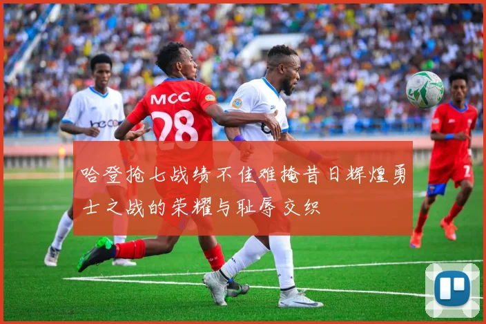 哈登抢七战绩不佳难掩昔日辉煌勇士之战的荣耀与耻辱交织