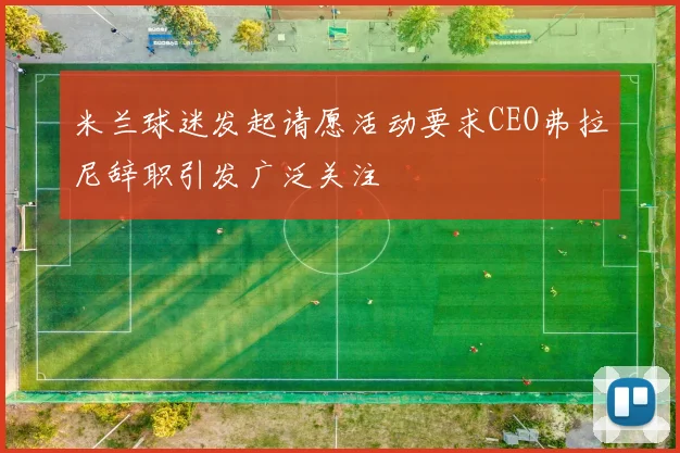 米兰球迷发起请愿活动要求CEO弗拉尼辞职引发广泛关注