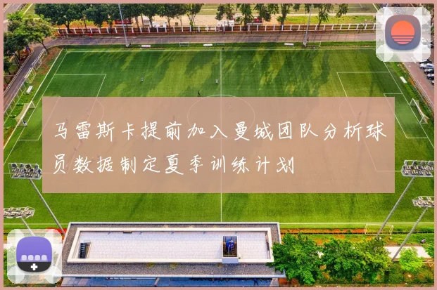 马雷斯卡提前加入曼城团队分析球员数据制定夏季训练计划
