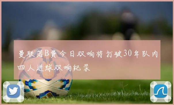 曼联若B费今日双响将打破30年队内四人进球双响纪录