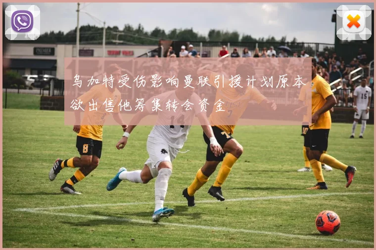 乌加特受伤影响曼联引援计划原本欲出售他筹集转会资金