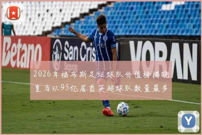 2026年福布斯足坛球队价值榜揭晓皇马以95亿居首英超球队数量最多