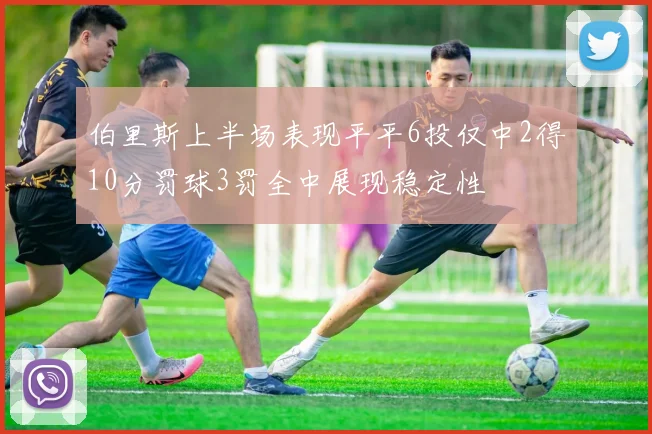 伯里斯上半场表现平平6投仅中2得10分罚球3罚全中展现稳定性