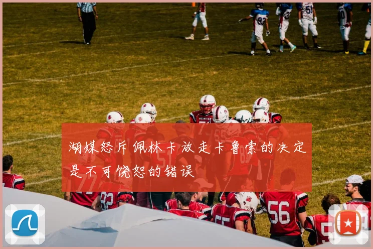 湖媒怒斥佩林卡放走卡鲁索的决定是不可饶恕的错误