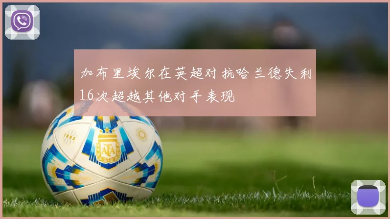 加布里埃尔在英超对抗哈兰德失利16次超越其他对手表现