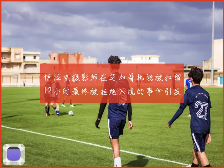 伊拉克摄影师在芝加哥机场被扣留12小时最终被拒绝入境的事件引发关注