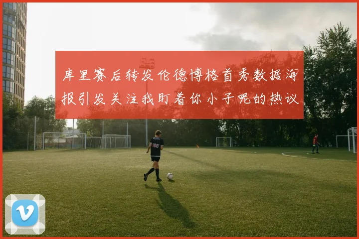 库里赛后转发伦德博格首秀数据海报引发关注我盯着你小子呢的热议