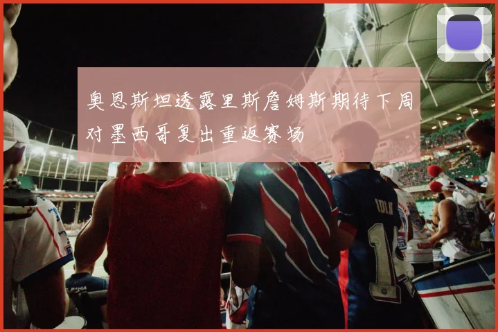 奥恩斯坦透露里斯詹姆斯期待下周对墨西哥复出重返赛场